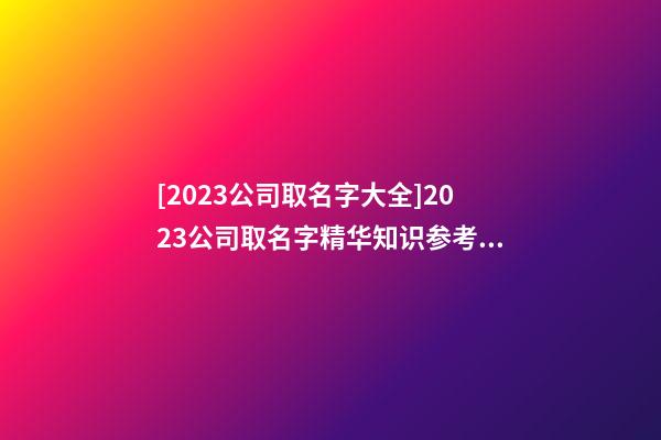 [2023公司取名字大全]2023公司取名字精华知识参考大全-第1张-公司起名-玄机派